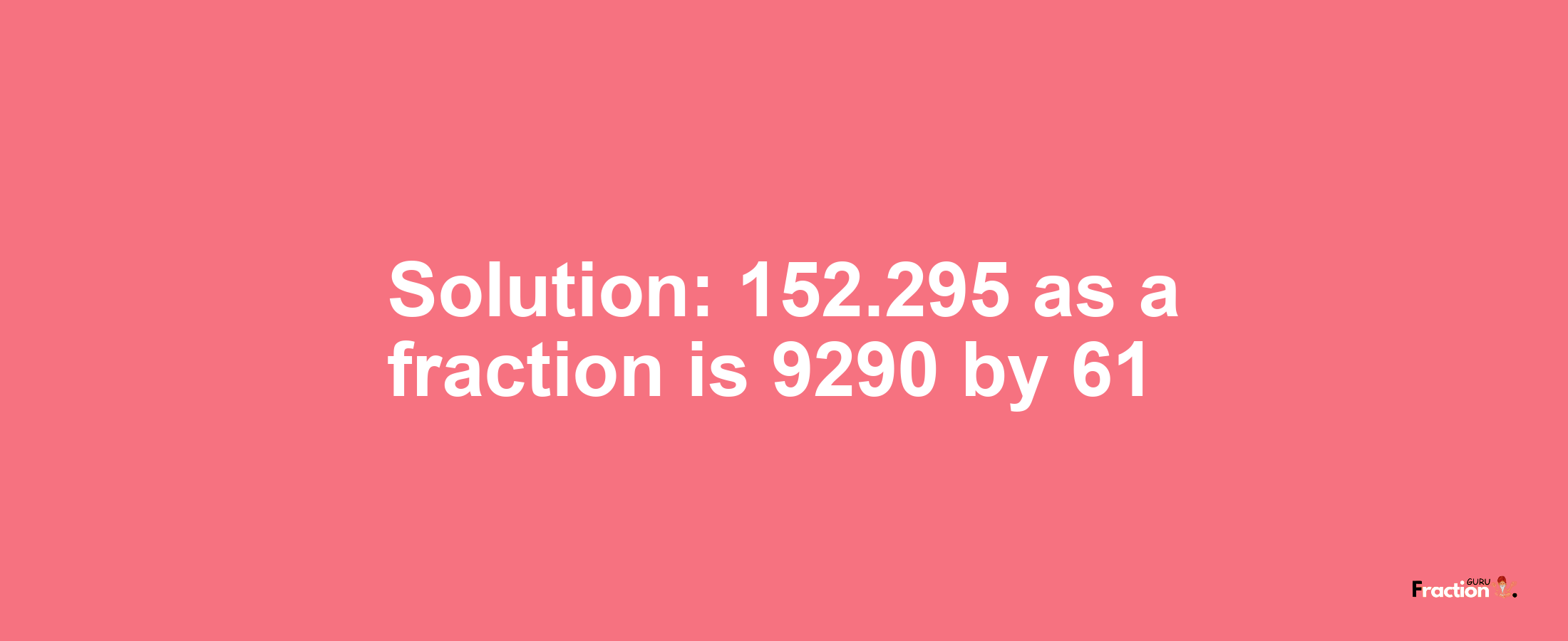 Solution:152.295 as a fraction is 9290/61